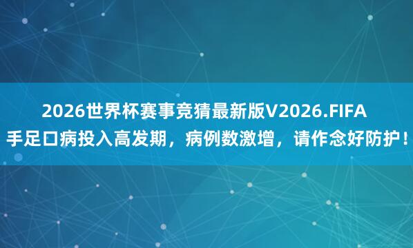 2026世界杯赛事竞猜最新版V2026.FIFA 手足口病投入高发期，病例数激增，请作念好防护！
