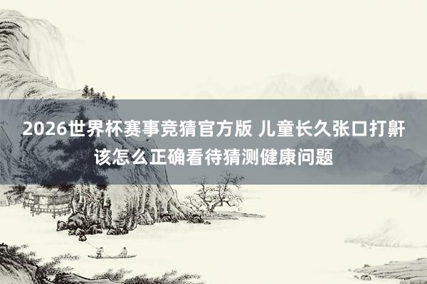 2026世界杯赛事竞猜官方版 儿童长久张口打鼾该怎么正确看待猜测健康问题