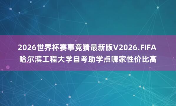 2026世界杯赛事竞猜最新版V2026.FIFA 哈尔滨工程大学自考助学点哪家性价比高