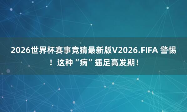 2026世界杯赛事竞猜最新版V2026.FIFA 警惕！这种“病”插足高发期！