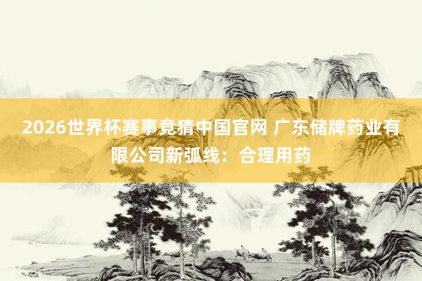 2026世界杯赛事竞猜中国官网 广东储牌药业有限公司新弧线：合理用药