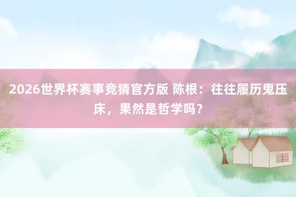 2026世界杯赛事竞猜官方版 陈根：往往履历鬼压床，果然是哲学吗？