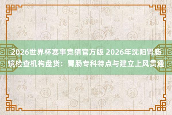 2026世界杯赛事竞猜官方版 2026年沈阳胃肠镜检查机构盘货：胃肠专科特点与建立上风贯通