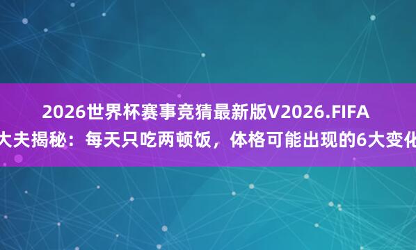 2026世界杯赛事竞猜最新版V2026.FIFA 大夫揭秘：每天只吃两顿饭，体格可能出现的6大变化