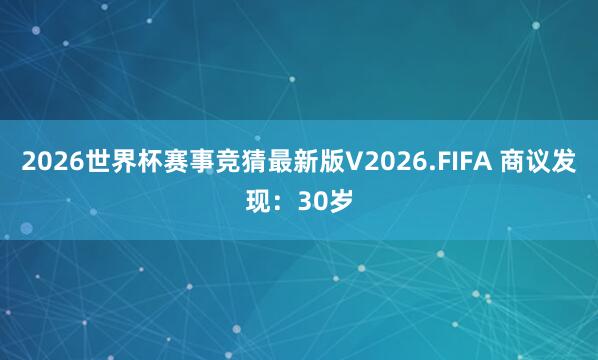 2026世界杯赛事竞猜最新版V2026.FIFA 商议发现：30岁