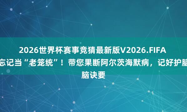 2026世界杯赛事竞猜最新版V2026.FIFA 别把忘记当“老笼统”！带您果断阿尔茨海默病，记好护脑诀要