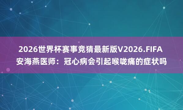 2026世界杯赛事竞猜最新版V2026.FIFA 安海燕医师：冠心病会引起喉咙痛的症状吗