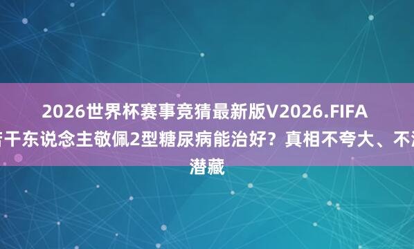 2026世界杯赛事竞猜最新版V2026.FIFA 有若干东说念主敬佩2型糖尿病能治好？真相不夸大、不潜藏