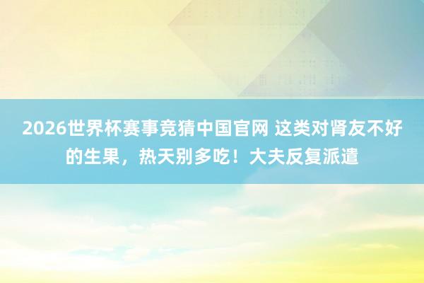 2026世界杯赛事竞猜中国官网 这类对肾友不好的生果,热天别多吃!大夫反复派遣