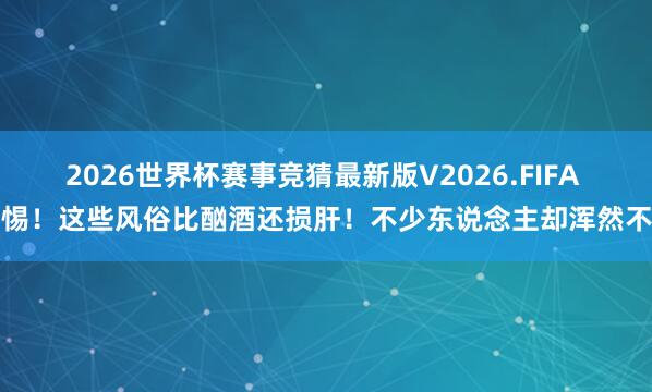 2026世界杯赛事竞猜最新版V2026.FIFA 警惕！这些风俗比酗酒还损肝！不少东说念主却浑然不知