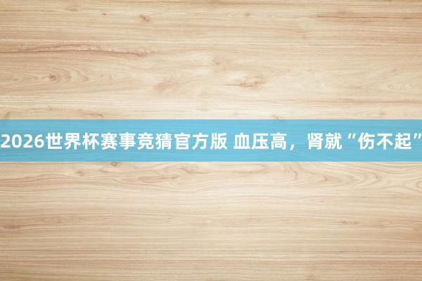 2026世界杯赛事竞猜官方版 血压高，肾就“伤不起”
