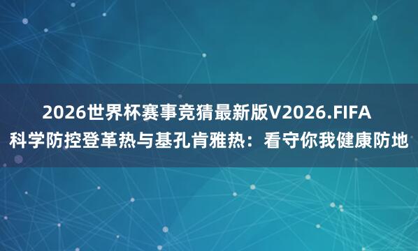 2026世界杯赛事竞猜最新版V2026.FIFA 科学防控登革热与基孔肯雅热：看守你我健康防地