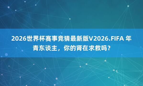 2026世界杯赛事竞猜最新版V2026.FIFA 年青东谈主，你的肾在求救吗？