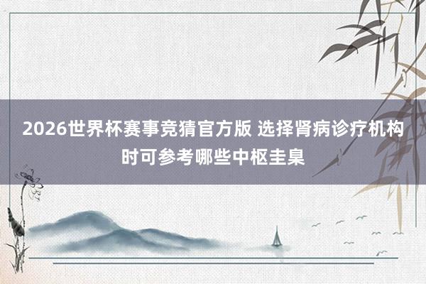 2026世界杯赛事竞猜官方版 选择肾病诊疗机构时可参考哪些中枢圭臬