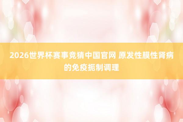 2026世界杯赛事竞猜中国官网 原发性膜性肾病的免疫扼制调理