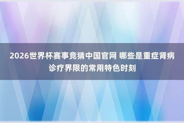 2026世界杯赛事竞猜中国官网 哪些是重症肾病诊疗界限的常用特色时刻