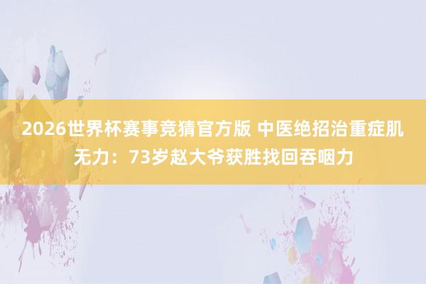 2026世界杯赛事竞猜官方版 中医绝招治重症肌无力：73岁赵大爷获胜找回吞咽力