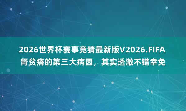 2026世界杯赛事竞猜最新版V2026.FIFA 肾贫瘠的第三大病因，其实透澈不错幸免
