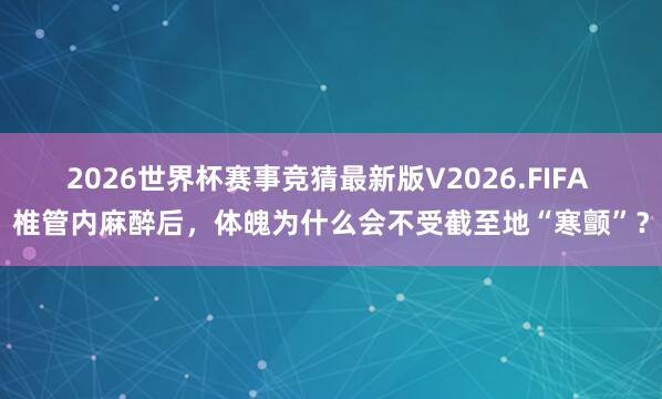 2026世界杯赛事竞猜最新版V2026.FIFA 椎管内麻醉后，体魄为什么会不受截至地“寒颤”？