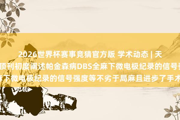 2026世界杯赛事竞猜官方版 学术动态 | 天坛神外/麻醉科在麻醉学顶刊初度阐述帕金森病DBS全麻下微电极纪录的信号强度等不劣于局麻且进步了手术遵循