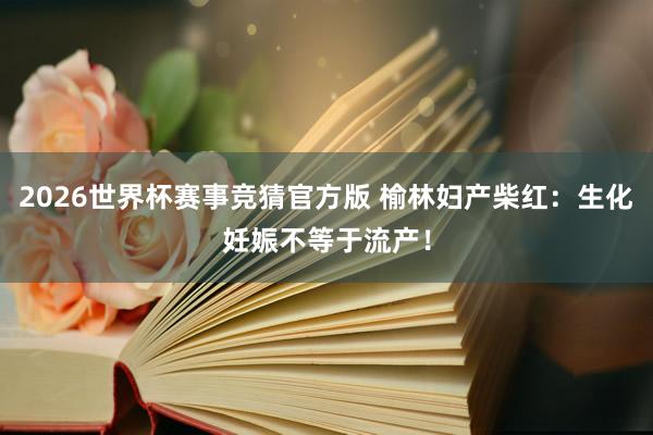 2026世界杯赛事竞猜官方版 榆林妇产柴红：生化妊娠不等于流产！
