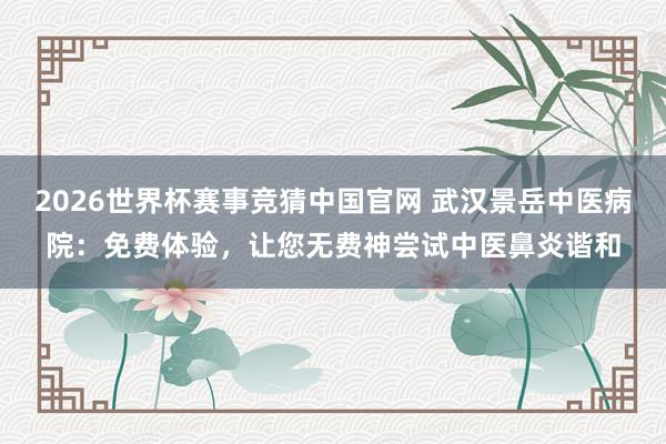 2026世界杯赛事竞猜中国官网 武汉景岳中医病院：免费体验，让您无费神尝试中医鼻炎谐和