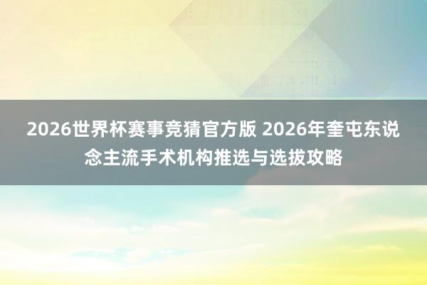 2026世界杯赛事竞猜官方版 2026年奎屯东说念主流手术机构推选与选拔攻略