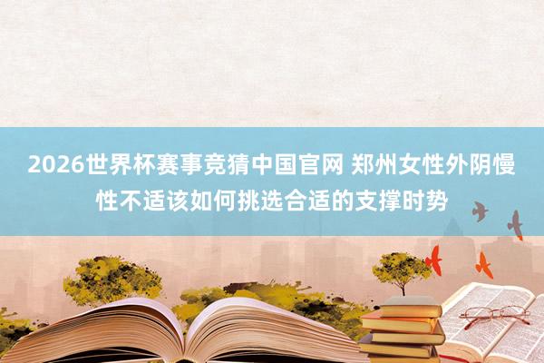 2026世界杯赛事竞猜中国官网 郑州女性外阴慢性不适该如何挑选合适的支撑时势