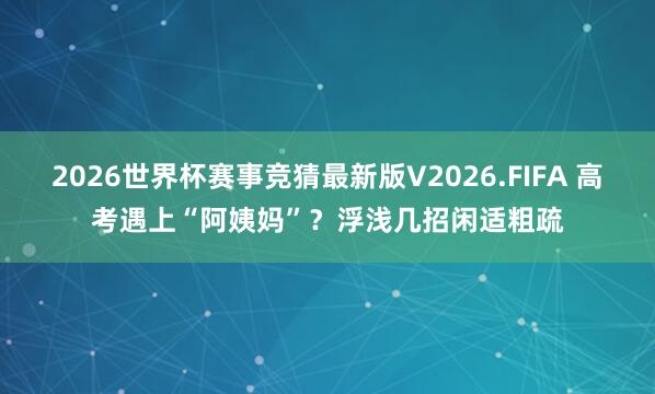 2026世界杯赛事竞猜最新版V2026.FIFA 高考遇上“阿姨妈”？浮浅几招闲适粗疏