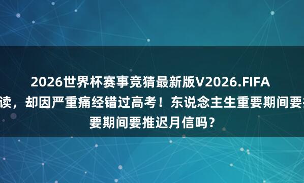 2026世界杯赛事竞猜最新版V2026.FIFA 12年寒窗苦读，却因严重痛经错过高考！东说念主生重要期间要推迟月信吗？