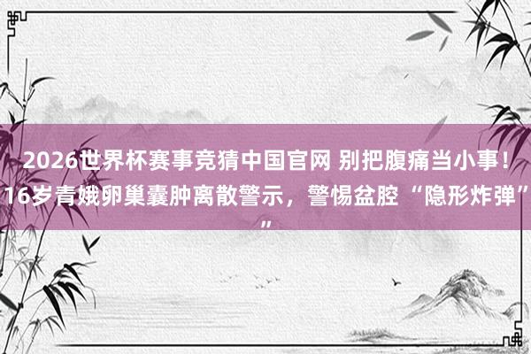 2026世界杯赛事竞猜中国官网 别把腹痛当小事！16岁青娥卵巢囊肿离散警示，警惕盆腔 “隐形炸弹”