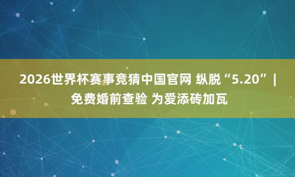 2026世界杯赛事竞猜中国官网 纵脱“5.20” | 免费婚前查验 为爱添砖加瓦