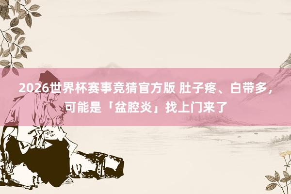 2026世界杯赛事竞猜官方版 肚子疼、白带多，可能是「盆腔炎」找上门来了