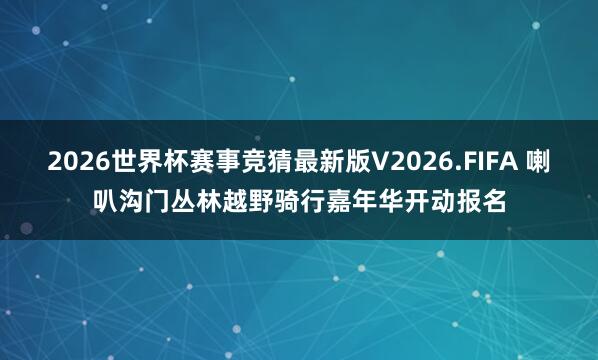 2026世界杯赛事竞猜最新版V2026.FIFA 喇叭沟门丛林越野骑行嘉年华开动报名