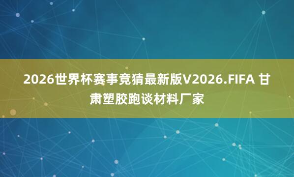 2026世界杯赛事竞猜最新版V2026.FIFA 甘肃塑胶跑谈材料厂家