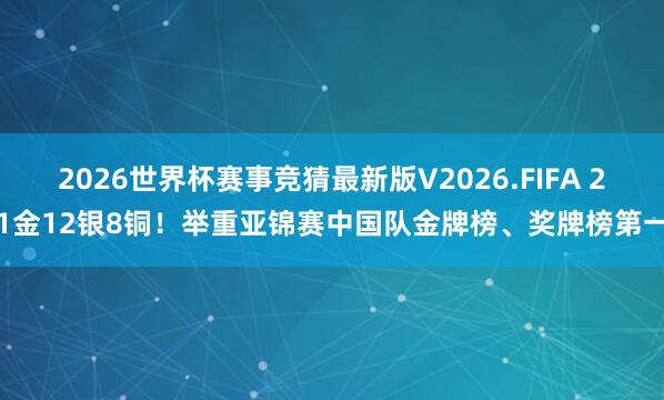 2026世界杯赛事竞猜最新版V2026.FIFA 21金12银8铜！举重亚锦赛中国队金牌榜、奖牌榜第一