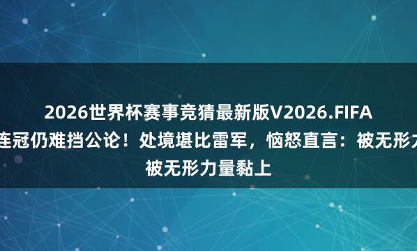 2026世界杯赛事竞猜最新版V2026.FIFA 张雪四连冠仍难挡公论！处境堪比雷军，恼怒直言：被无形力量黏上