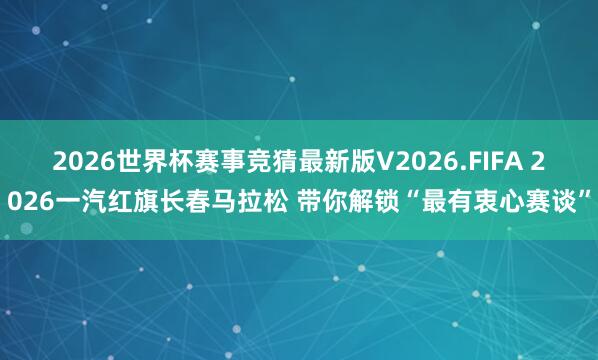 2026世界杯赛事竞猜最新版V2026.FIFA 2026一汽红旗长春马拉松 带你解锁“最有衷心赛谈”