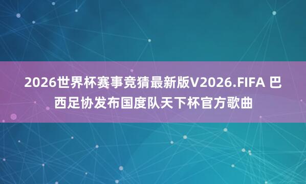 2026世界杯赛事竞猜最新版V2026.FIFA 巴西足协发布国度队天下杯官方歌曲
