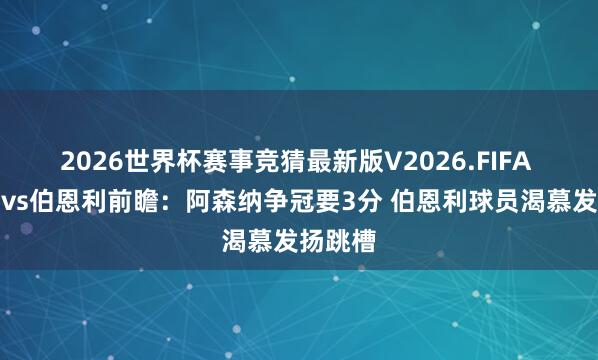 2026世界杯赛事竞猜最新版V2026.FIFA 阿森纳vs伯恩利前瞻：阿森纳争冠要3分 伯恩利球员渴慕发扬跳槽