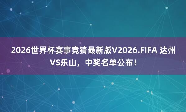 2026世界杯赛事竞猜最新版V2026.FIFA 达州VS乐山，中奖名单公布！