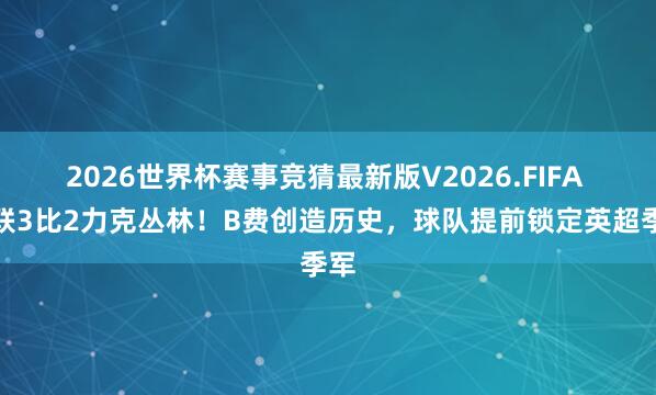 2026世界杯赛事竞猜最新版V2026.FIFA 曼联3比2力克丛林！B费创造历史，球队提前锁定英超季军