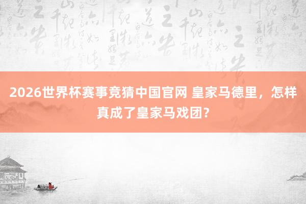 2026世界杯赛事竞猜中国官网 皇家马德里，怎样真成了皇家马戏团？