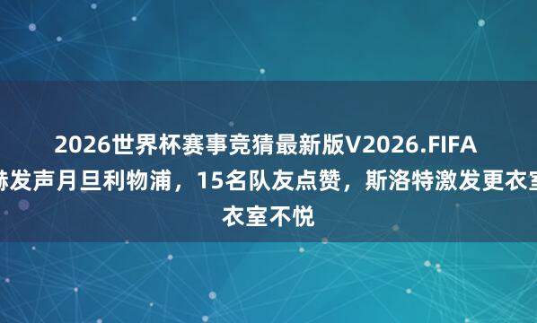 2026世界杯赛事竞猜最新版V2026.FIFA 萨拉赫发声月旦利物浦，15名队友点赞，斯洛特激发更衣室不悦