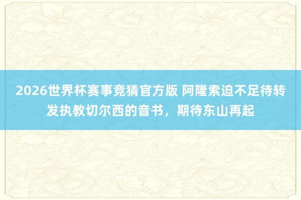 2026世界杯赛事竞猜官方版 阿隆索迫不足待转发执教切尔西的音书，期待东山再起