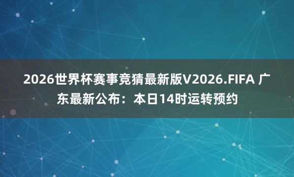 2026世界杯赛事竞猜最新版V2026.FIFA 广东最新公布：本日14时运转预约