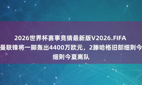 2026世界杯赛事竞猜最新版V2026.FIFA 躺赢！曼联锋将一脚轰出4400万欧元，2滕哈格旧部细则今夏离队
