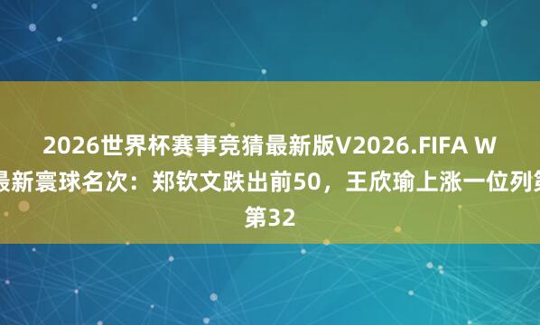 2026世界杯赛事竞猜最新版V2026.FIFA WTA最新寰球名次：郑钦文跌出前50，王欣瑜上涨一位列第32