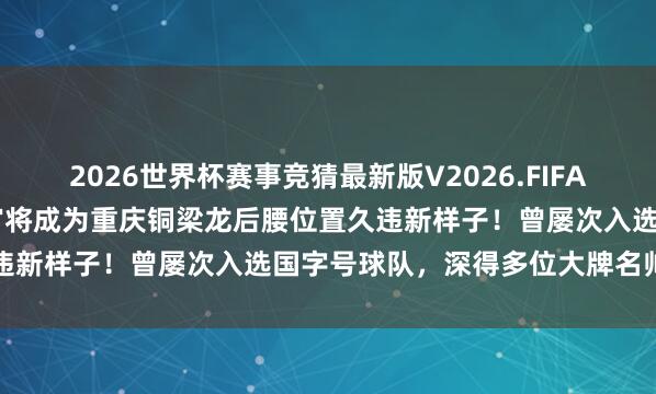 2026世界杯赛事竞猜最新版V2026.FIFA 国安踢亚冠时的主力指点官将成为重庆铜梁龙后腰位置久违新样子！曾屡次入选国字号球队，深得多位大牌名帅器重
