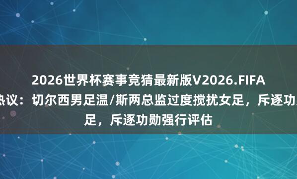 2026世界杯赛事竞猜最新版V2026.FIFA 米兰体育热议：切尔西男足温/斯两总监过度搅扰女足，斥逐功勋强行评估